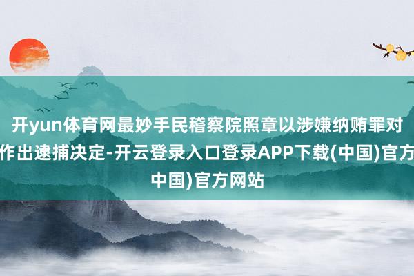 开yun体育网最妙手民稽察院照章以涉嫌纳贿罪对王昊作出逮捕决