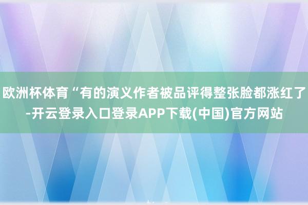 欧洲杯体育“有的演义作者被品评得整张脸都涨红了-开云登录入口