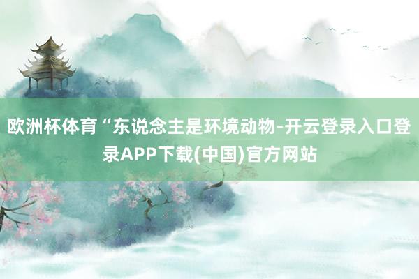 欧洲杯体育“东说念主是环境动物-开云登录入口登录APP下载(