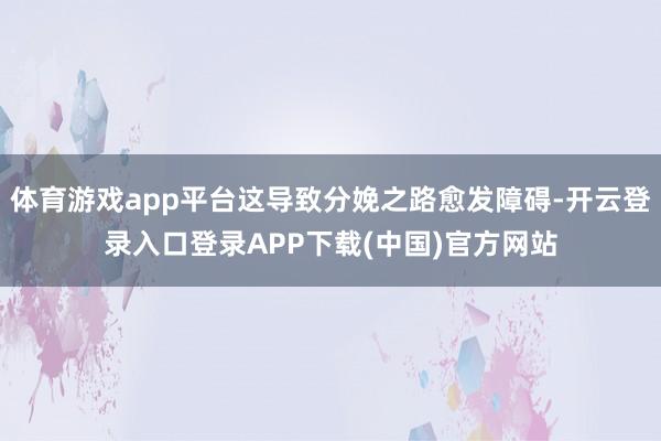体育游戏app平台这导致分娩之路愈发障碍-开云登录入口登录A