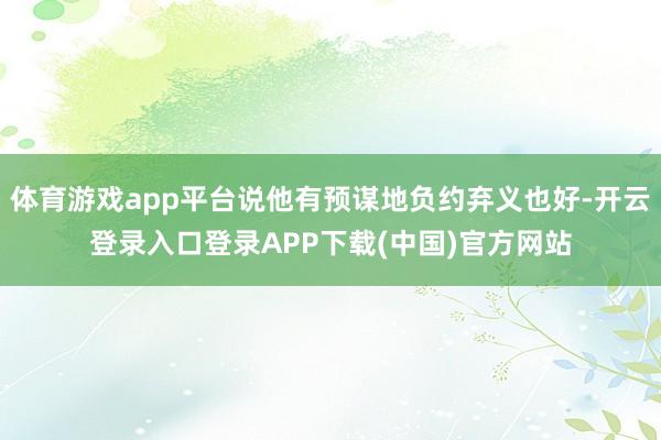 体育游戏app平台说他有预谋地负约弃义也好-开云登录入口登录