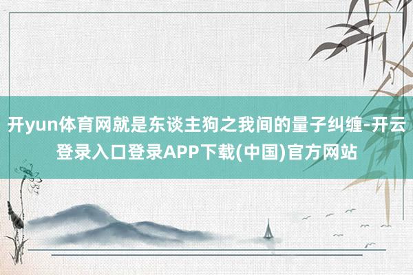 开yun体育网就是东谈主狗之我间的量子纠缠-开云登录入口登录