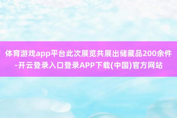 体育游戏app平台此次展览共展出储藏品200余件-开云登录入口登录APP下载(中国)官方网站