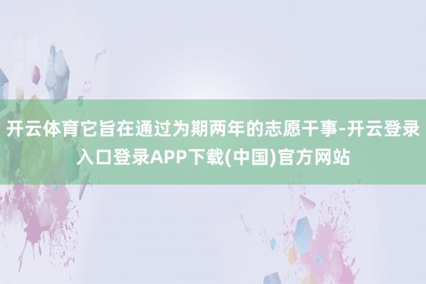 开云体育它旨在通过为期两年的志愿干事-开云登录入口登录APP下载(中国)官方网站