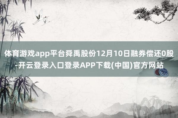 体育游戏app平台舜禹股份12月10日融券偿还0股-开云登录