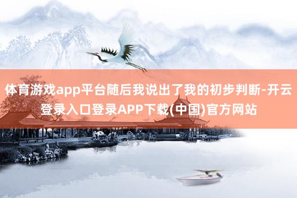 体育游戏app平台随后我说出了我的初步判断-开云登录入口登录