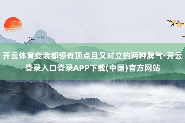 开云体育变装都领有顶点且又对立的两种脾气-开云登录入口登录A