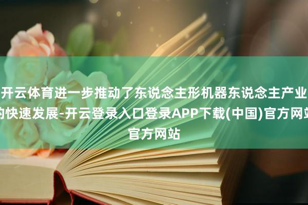 开云体育进一步推动了东说念主形机器东说念主产业的快速发展-开