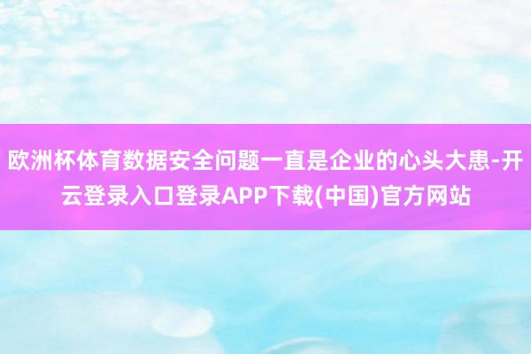 欧洲杯体育数据安全问题一直是企业的心头大患-开云登录入口登录