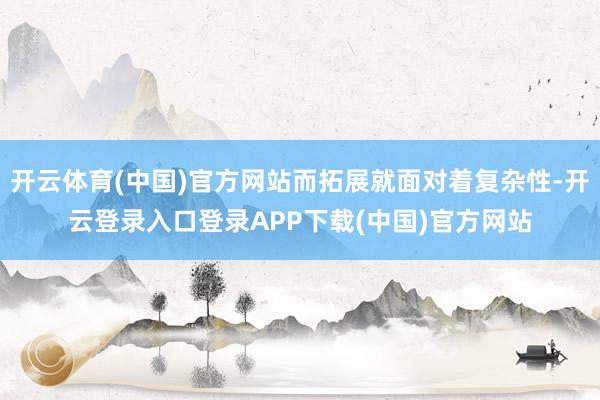 开云体育(中国)官方网站而拓展就面对着复杂性-开云登录入口登