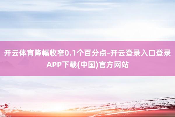 开云体育降幅收窄0.1个百分点-开云登录入口登录APP下载(