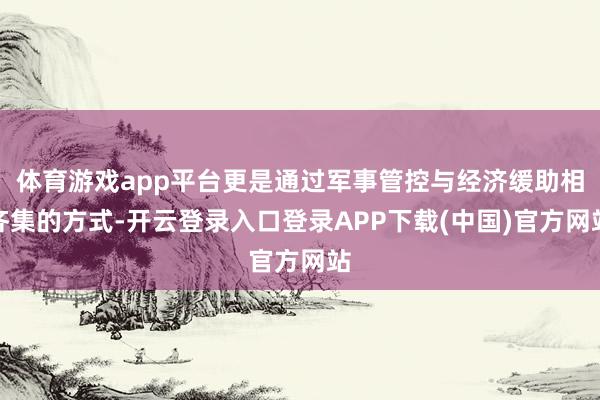 体育游戏app平台更是通过军事管控与经济缓助相齐集的方式-开