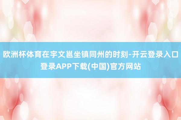 欧洲杯体育在宇文邕坐镇同州的时刻-开云登录入口登录APP下载