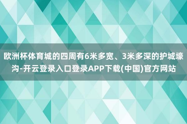 欧洲杯体育城的四周有6米多宽、3米多深的护城壕沟-开云登录入