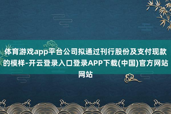 体育游戏app平台公司拟通过刊行股份及支付现款的模样-开云登