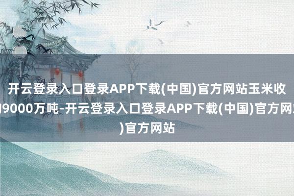 开云登录入口登录APP下载(中国)官方网站玉米收购9000万
