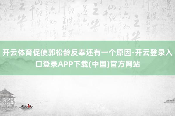 开云体育促使郭松龄反奉还有一个原因-开云登录入口登录APP下