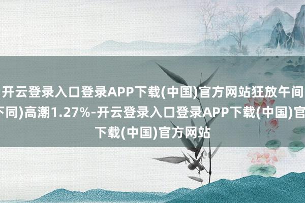 开云登录入口登录APP下载(中国)官方网站狂放午间收盘(下同