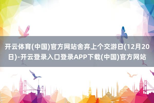 开云体育(中国)官方网站舍弃上个交游日(12月20日)-开云