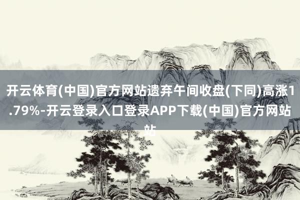 开云体育(中国)官方网站遗弃午间收盘(下同)高涨1.79%-