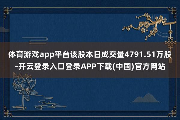 体育游戏app平台该股本日成交量4791.51万股-开云登录