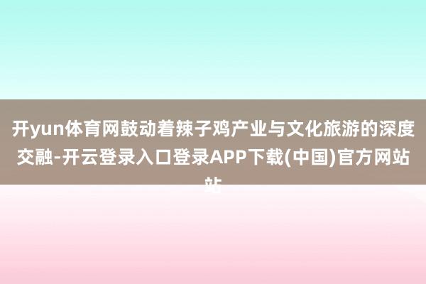 开yun体育网鼓动着辣子鸡产业与文化旅游的深度交融-开云登录