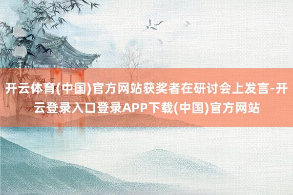开云体育(中国)官方网站获奖者在研讨会上发言-开云登录入口登