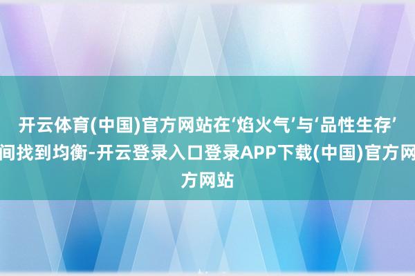 开云体育(中国)官方网站在‘焰火气’与‘品性生存’之间找到均