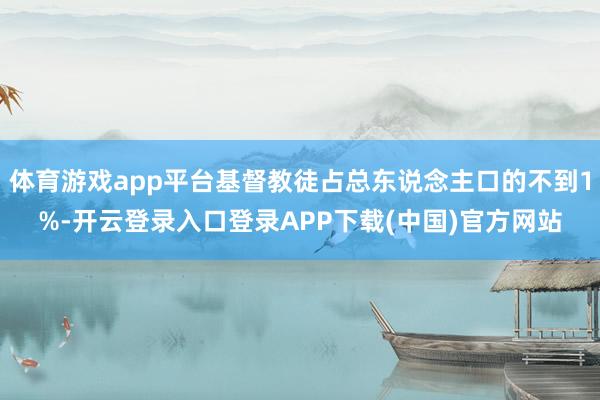 体育游戏app平台基督教徒占总东说念主口的不到1%-开云登录