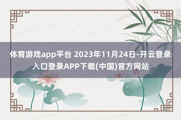 体育游戏app平台 2023年11月24日-开云登录入口登录
