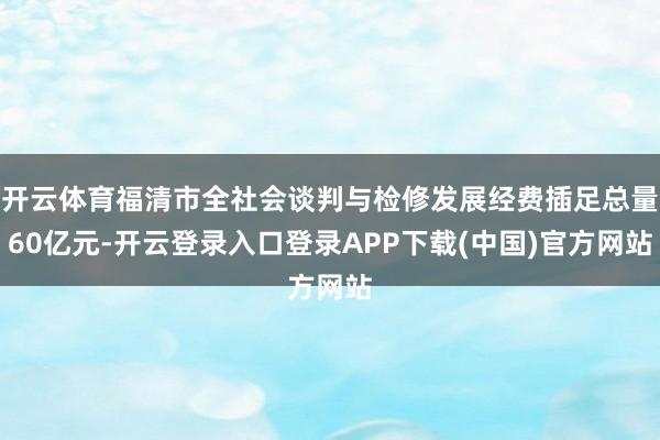 开云体育福清市全社会谈判与检修发展经费插足总量60亿元-开云