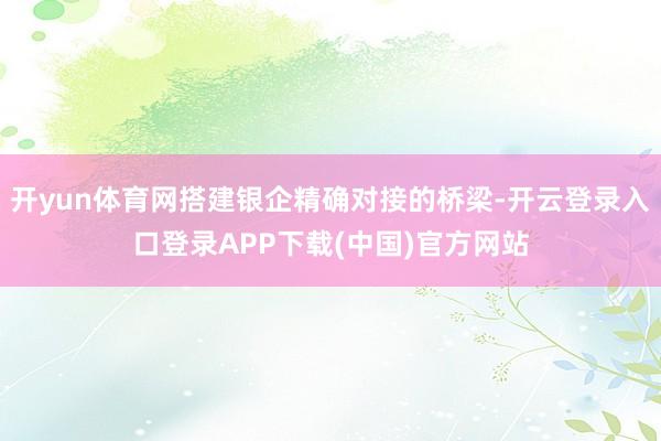 开yun体育网搭建银企精确对接的桥梁-开云登录入口登录APP