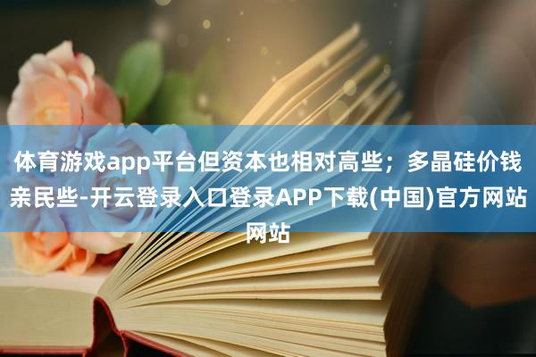 体育游戏app平台但资本也相对高些；多晶硅价钱亲民些-开云登