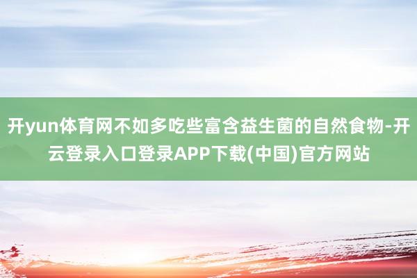 开yun体育网不如多吃些富含益生菌的自然食物-开云登录入口登录APP下载(中国)官方网站