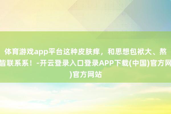 体育游戏app平台这种皮肤痒，和思想包袱大、熬夜皆联系系！-开云登录入口登录APP下载(中国)官方网站