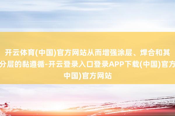 开云体育(中国)官方网站从而增强涂层、焊合和其他处分层的黏遵