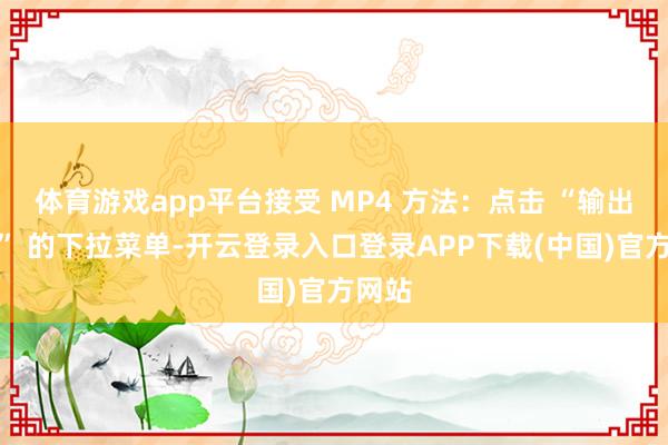体育游戏app平台接受 MP4 方法：点击 “输出方法” 的