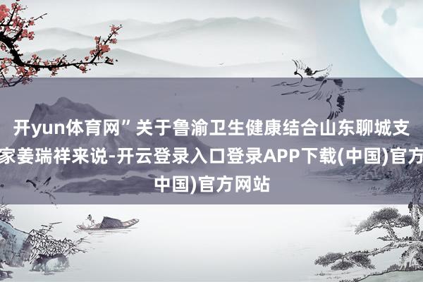 开yun体育网”关于鲁渝卫生健康结合山东聊城支医行家姜瑞祥来