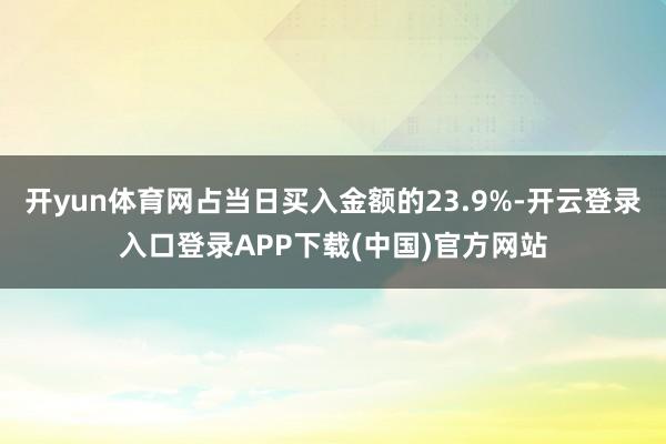 开yun体育网占当日买入金额的23.9%-开云登录入口登录A