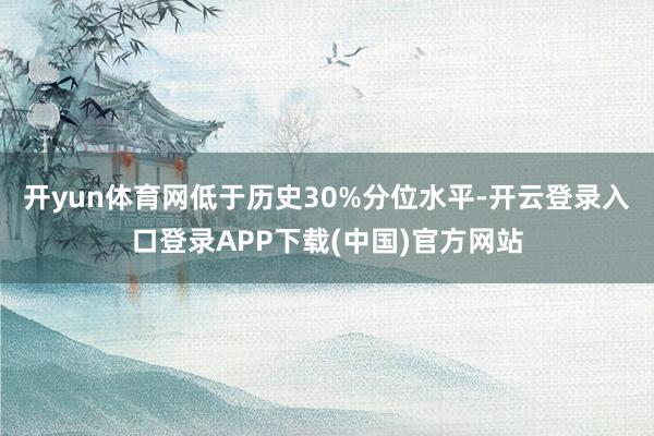 开yun体育网低于历史30%分位水平-开云登录入口登录APP