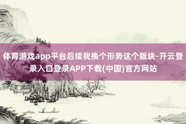 体育游戏app平台后续我换个形势这个版块-开云登录入口登录A