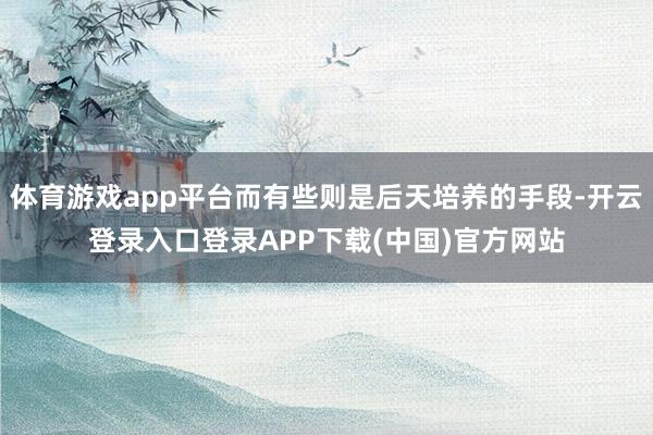 体育游戏app平台而有些则是后天培养的手段-开云登录入口登录