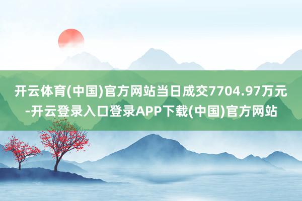 开云体育(中国)官方网站当日成交7704.97万元-开云登录