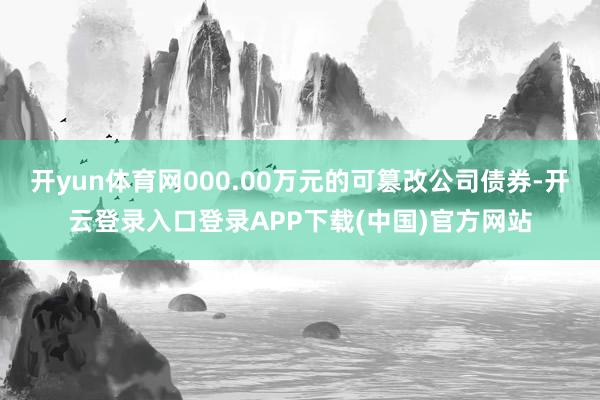 开yun体育网000.00万元的可篡改公司债券-开云登录入口