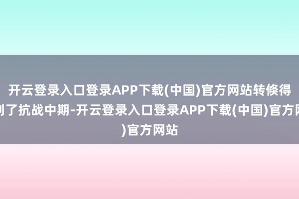 开云登录入口登录APP下载(中国)官方网站转倏得就到了抗战中