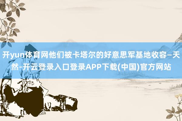 开yun体育网他们被卡塔尔的好意思军基地收容—天然-开云登录