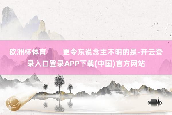 欧洲杯体育        更令东说念主不明的是-开云登录入口