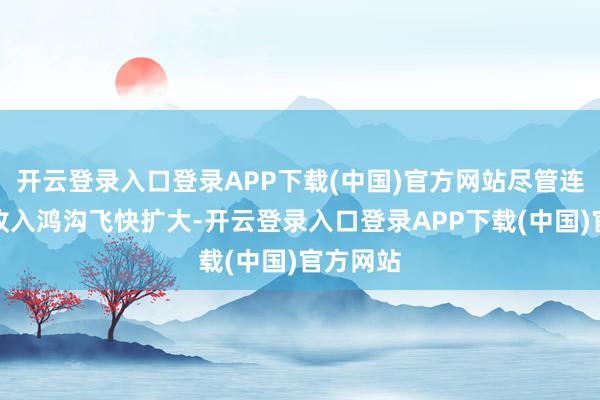 开云登录入口登录APP下载(中国)官方网站尽管连年来其收入鸿