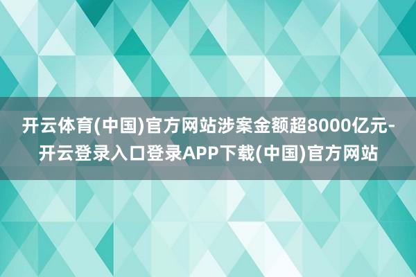 开云体育(中国)官方网站涉案金额超8000亿元-开云登录入口