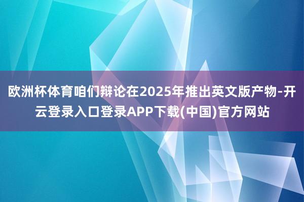 欧洲杯体育咱们辩论在2025年推出英文版产物-开云登录入口登